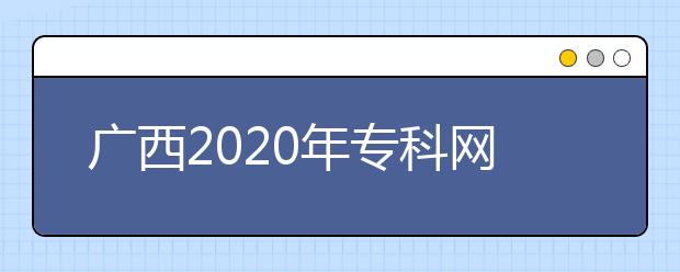 廣西2020年?？凭W(wǎng)上填報志愿時間是什么？志愿填報有什么技巧？