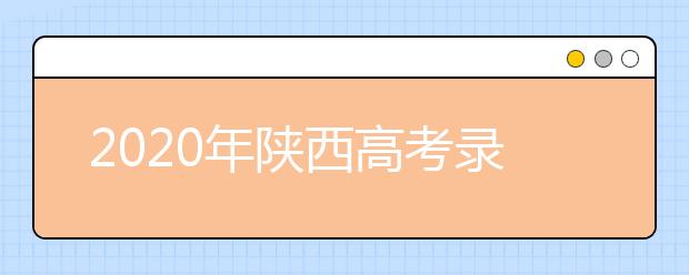 2020年陜西高考錄取時(shí)間是什么？一文看懂！