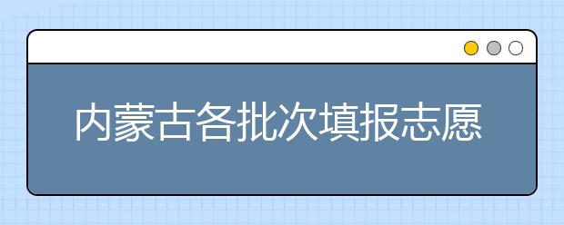 內(nèi)蒙古各批次填報志愿時間是如何安排的？一文看懂！