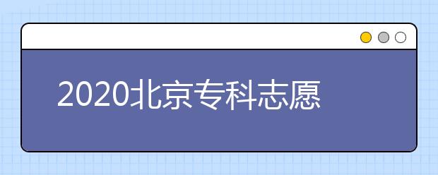 2020北京?？浦驹柑顖髸r間是什么？志愿填報有什么技巧？