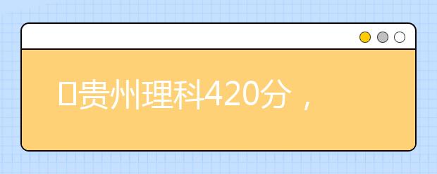 ?貴州理科420分，能上什么大學(xué)？