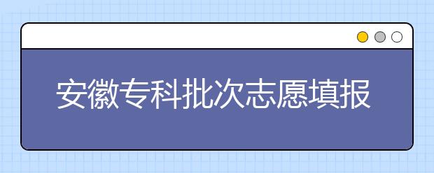 安徽專科批次志愿填報(bào)時(shí)間是什么？一文看懂！