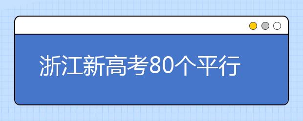 浙江新高考80個平行志愿怎么填？新高考平行志愿有什么填報技巧？