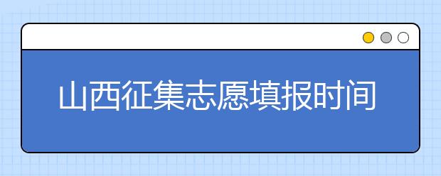 山西征集志愿填報(bào)時(shí)間是什么？有什么填報(bào)技巧？