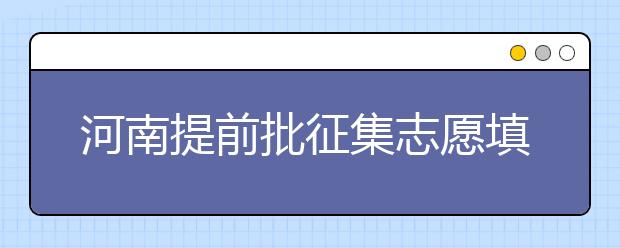 河南提前批征集志愿填報(bào)時(shí)間是什么？征集志愿如何填？