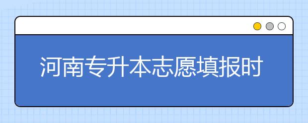 河南專升本志愿填報(bào)時(shí)間是什么？一文看懂！