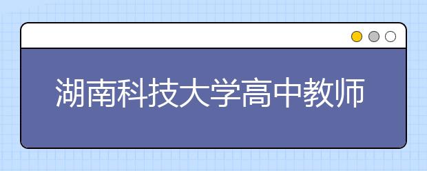 湖南科技大學(xué)高中教師公費(fèi)定向師范生征集志愿計(jì)劃公布