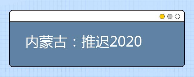 內(nèi)蒙古：推遲2020高職單招剩余招生計劃公布、二次網(wǎng)上征集志愿！