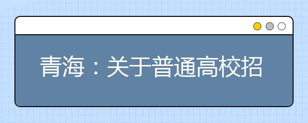 青海：關(guān)于普通高校招生提前本科(含定向)、貧困專項(xiàng)批次未完成計(jì)劃征集志愿的公告