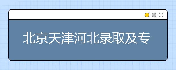 北京天津河北錄取及專科志愿填報時間安排是什么？