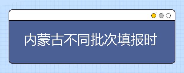 內(nèi)蒙古不同批次填報時間是什么？一文看懂！