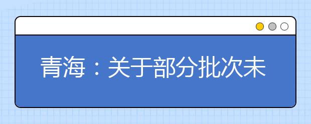 青海：關(guān)于部分批次未完成計(jì)劃征集志愿的公告