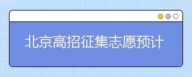 北京高招征集志愿預(yù)計10日開始，注意事項一文看懂！