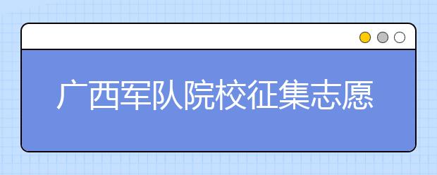 廣西軍隊院校征集志愿時間是什么？建議收藏！