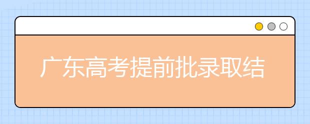 廣東高考提前批錄取結(jié)果發(fā)布！共錄取16212人！