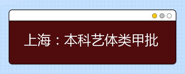 上海：本科藝體類甲批次錄取結(jié)束 乙批次志愿填報14日進行