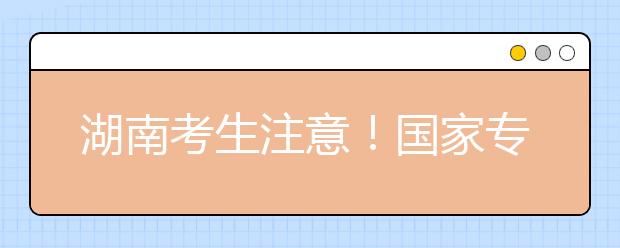 湖南考生注意！國(guó)家專項(xiàng)計(jì)劃征集志愿計(jì)劃來(lái)了！