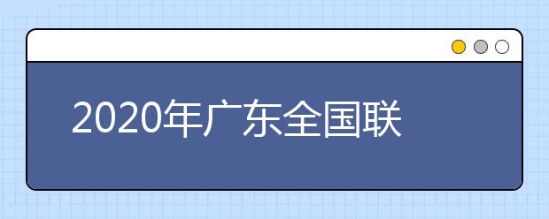 2020年廣東全國聯(lián)招考試成績查詢、志愿填報及錄取安排的公告