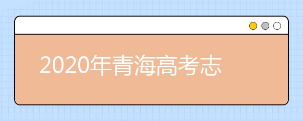 2020年青海高考志愿填報(bào)時(shí)間及入口公布