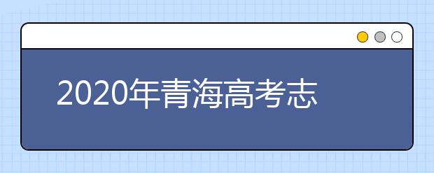 2020年青海高考志愿填報(bào)方式公布