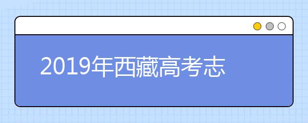 2019年西藏高考志愿填報時間公布