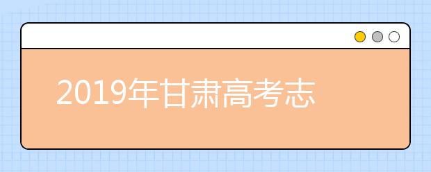 2019年甘肅高考志愿填報時間公布