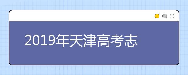 2019年天津高考志愿填報流程公布