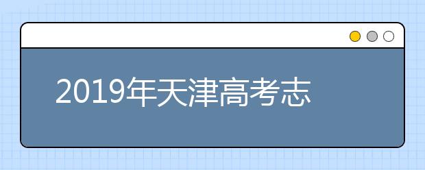 2019年天津高考志愿填報時間公布