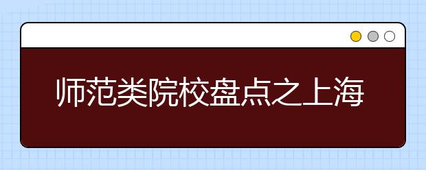 師范類院校盤點之上海師范大學