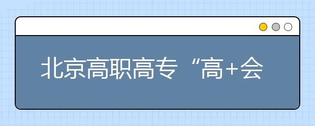 北京高職高?！案?會”志愿填報四點注意