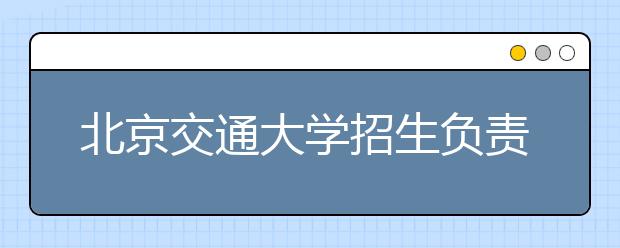 北京交通大學(xué)招生負責(zé)人談志愿填報