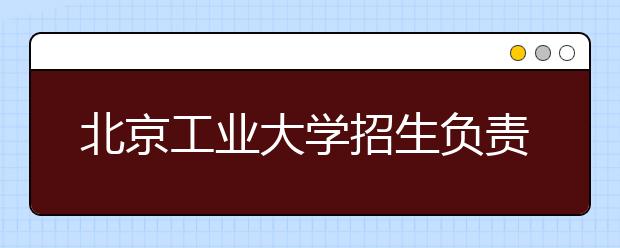 北京工業(yè)大學(xué)招生負責(zé)人談志愿填報