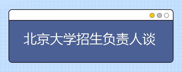 北京大學(xué)招生負責(zé)人談志愿填報