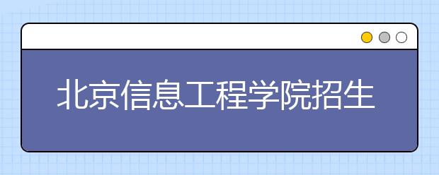 北京信息工程學(xué)院招生負責(zé)人談志愿填報