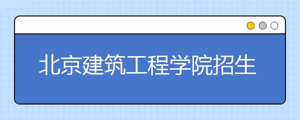 北京建筑工程學(xué)院招生負責(zé)人談志愿填報