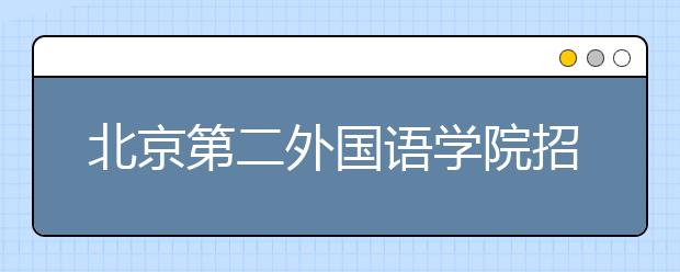 北京第二外國語學(xué)院招生負責(zé)人談志愿填報