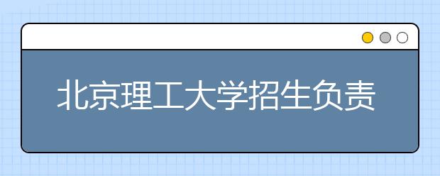 北京理工大學(xué)招生負責(zé)人談志愿填報