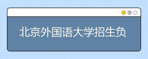 北京外國語大學(xué)招生負責(zé)人談志愿填報