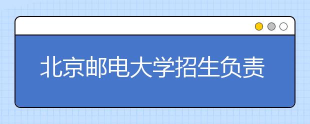 北京郵電大學(xué)招生負責(zé)人談志愿填報