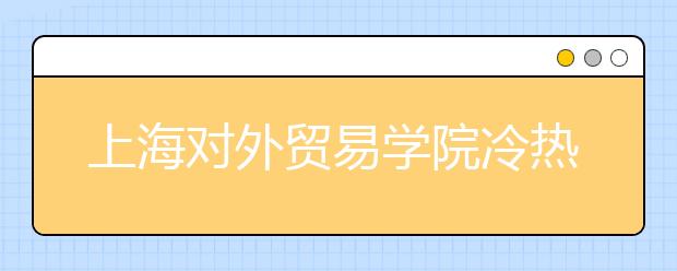 上海對外貿(mào)易學院冷熱專業(yè)盤點