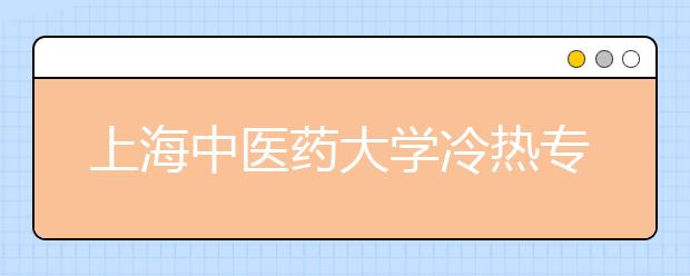 上海中醫(yī)藥大學冷熱專業(yè)盤點