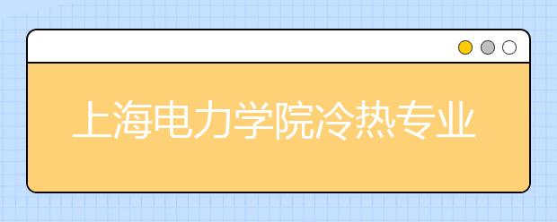 上海電力學院冷熱專業(yè)盤點