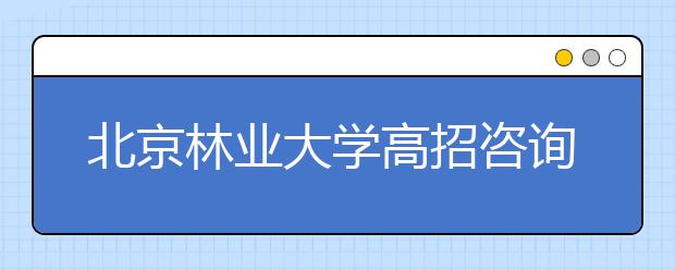 北京林業(yè)大學(xué)高招咨詢熱點回放