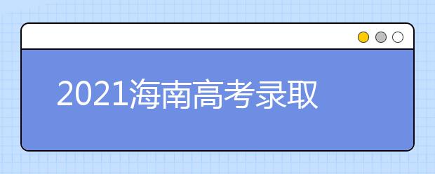 2021海南高考錄取批次、志愿填報(bào)和學(xué)校錄取時(shí)間匯總