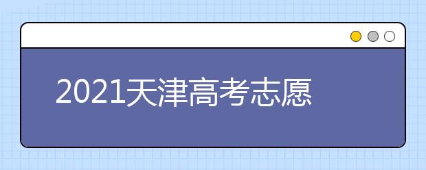 2021天津高考志愿填報特別提醒