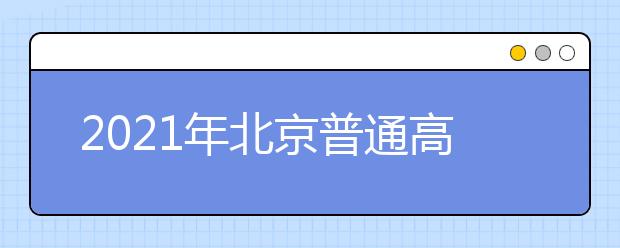 2021年北京普通高等學(xué)校招生志愿填報說明