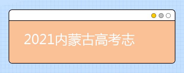 2021內(nèi)蒙古高考志愿填報和錄取時間表