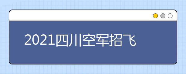 2021四川空軍招飛院校未完成計劃征集志愿通知