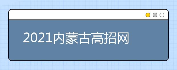 2021內(nèi)蒙古高招網(wǎng)上填報志愿公告（第18號）本科提前批C藝術(shù)類