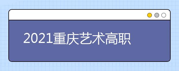 2021重慶藝術(shù)高職?？婆?次征集（公告11號）